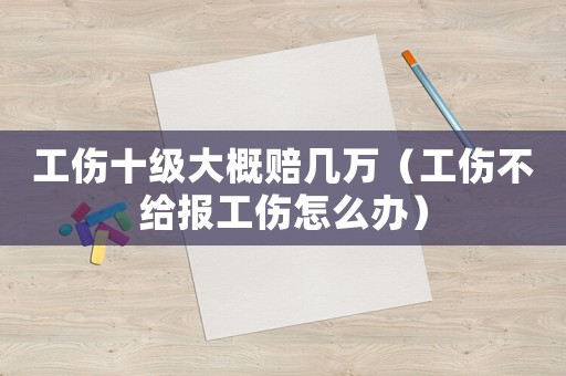 工傷十級(jí)大概賠幾萬(wàn)（工傷不給報(bào)工傷怎么辦）