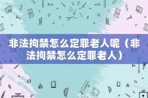 非法拘禁怎么定罪老人呢（非法拘禁怎么定罪老人）