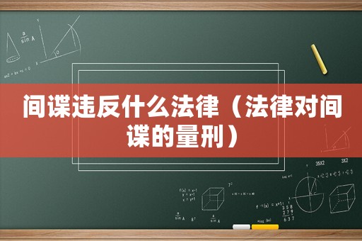間諜違反什么法律（法律對(duì)間諜的量刑）