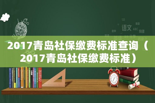 2017青島社保繳費標準查詢（2017青島社保繳費標準）