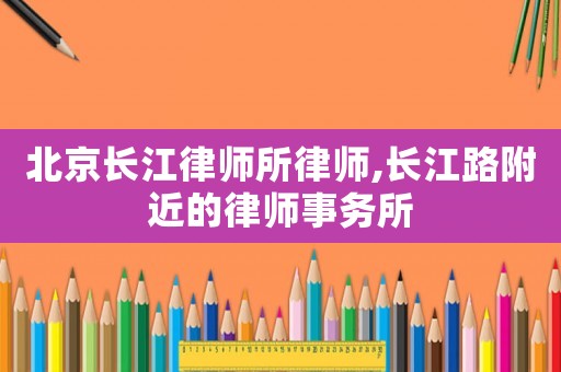 北京長(zhǎng)江律師所律師,長(zhǎng)江路附近的律師事務(wù)所