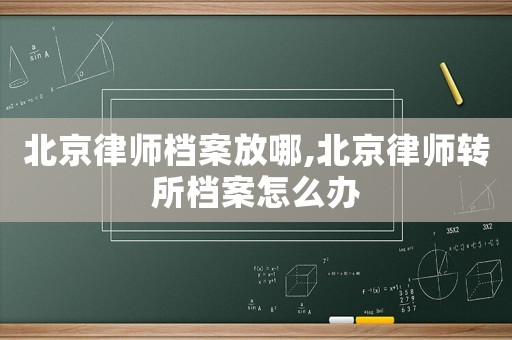 北京律師檔案放哪,北京律師轉所檔案怎么辦