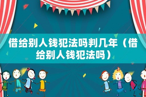 借給別人錢犯法嗎判幾年（借給別人錢犯法嗎）