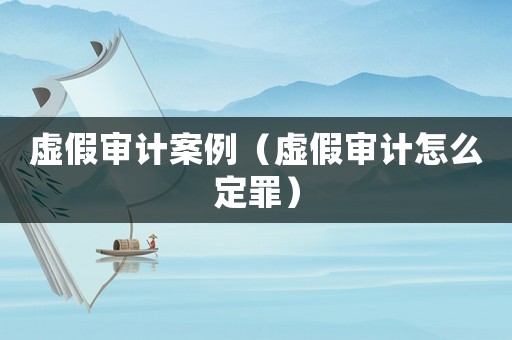 虛假審計案例（虛假審計怎么定罪）