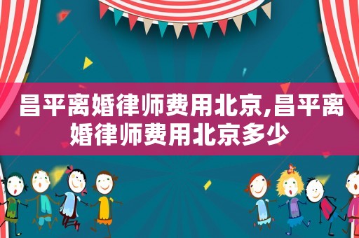 昌平離婚律師費(fèi)用北京,昌平離婚律師費(fèi)用北京多少