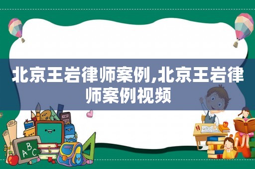 北京王巖律師案例,北京王巖律師案例視頻