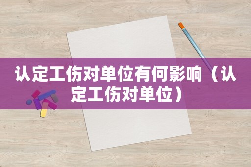 認(rèn)定工傷對單位有何影響（認(rèn)定工傷對單位）