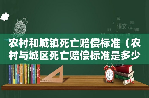 農(nóng)村和城鎮(zhèn)死亡賠償標(biāo)準(zhǔn)（農(nóng)村與城區(qū)死亡賠償標(biāo)準(zhǔn)是多少）