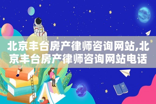 北京豐臺房產(chǎn)律師咨詢網(wǎng)站,北京豐臺房產(chǎn)律師咨詢網(wǎng)站電話