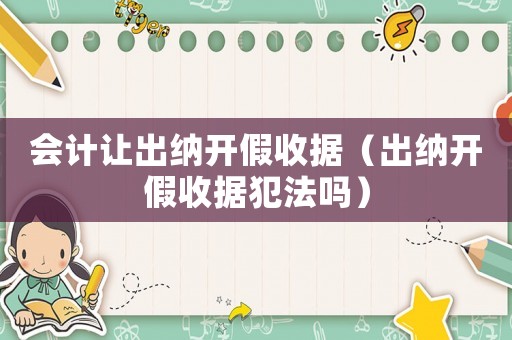 會(huì)計(jì)讓出納開假收據(jù)（出納開假收據(jù)犯法嗎）