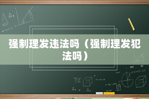 強(qiáng)制理發(fā)違法嗎（強(qiáng)制理發(fā)犯法嗎）