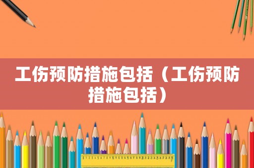 工傷預(yù)防措施包括（工傷預(yù)防措施包括）