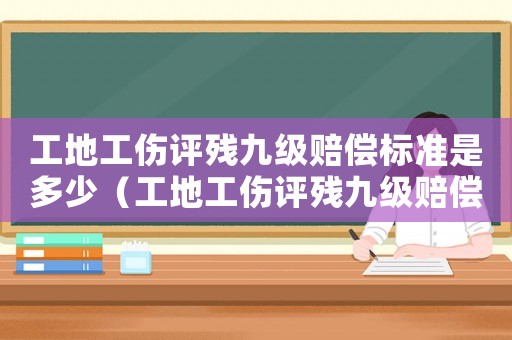 工地工傷評(píng)殘九級(jí)賠償標(biāo)準(zhǔn)是多少（工地工傷評(píng)殘九級(jí)賠償標(biāo)準(zhǔn)）