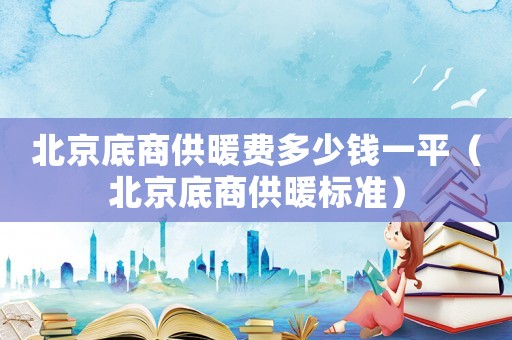 北京底商供暖費(fèi)多少錢一平（北京底商供暖標(biāo)準(zhǔn)）
