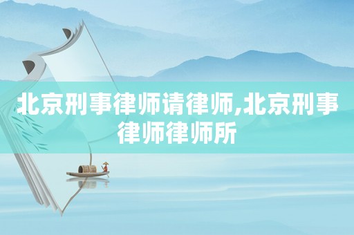 北京刑事律師請(qǐng)律師,北京刑事律師律師所
