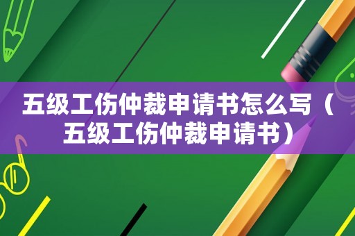 五級(jí)工傷仲裁申請(qǐng)書怎么寫（五級(jí)工傷仲裁申請(qǐng)書）