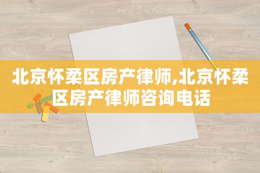 北京懷柔區(qū)房產(chǎn)律師,北京懷柔區(qū)房產(chǎn)律師咨詢電話