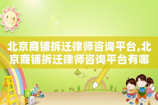 北京商鋪拆遷律師咨詢平臺,北京商鋪拆遷律師咨詢平臺有哪些