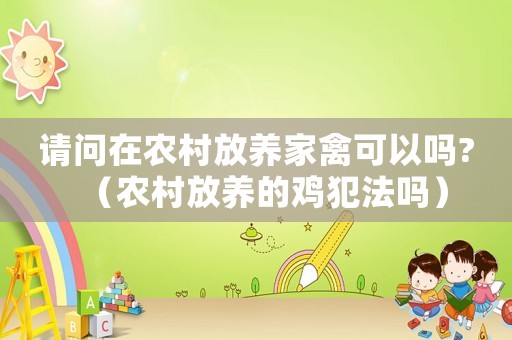 請問在農(nóng)村放養(yǎng)家禽可以嗎?（農(nóng)村放養(yǎng)的雞犯法嗎）