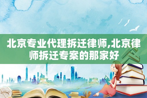 北京專業(yè)代理拆遷律師,北京律師拆遷專案的那家好