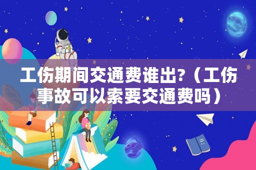 工傷期間交通費誰出?（工傷事故可以索要交通費嗎）