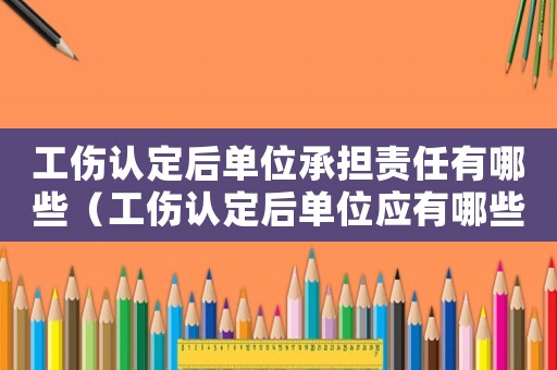 工傷認(rèn)定后單位承擔(dān)責(zé)任有哪些（工傷認(rèn)定后單位應(yīng)有哪些賠償）