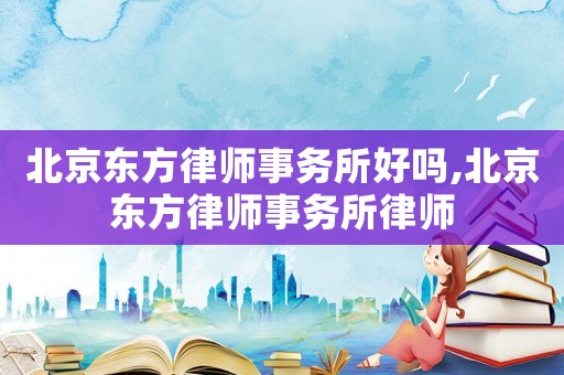 北京東方律師事務(wù)所好嗎,北京東方律師事務(wù)所律師