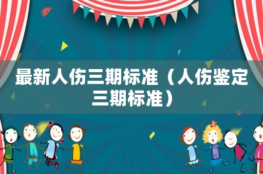 最新人傷三期標(biāo)準(zhǔn)（人傷鑒定三期標(biāo)準(zhǔn)）
