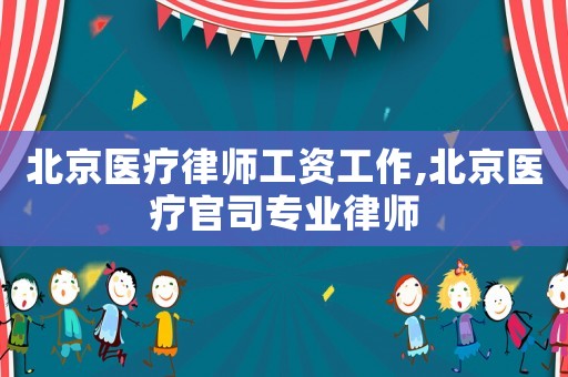 北京醫(yī)療律師工資工作,北京醫(yī)療官司專業(yè)律師
