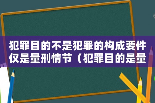 犯罪目的不是犯罪的構(gòu)成要件僅是量刑情節(jié)（犯罪目的是量刑情節(jié)）