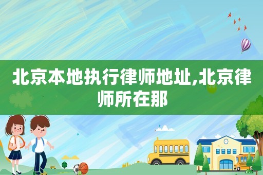 北京本地執(zhí)行律師地址,北京律師所在那
