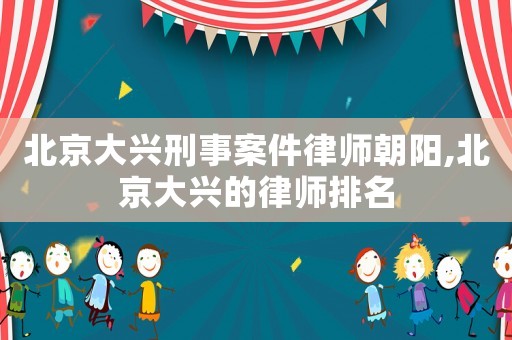 北京大興刑事案件律師朝陽(yáng),北京大興的律師排名