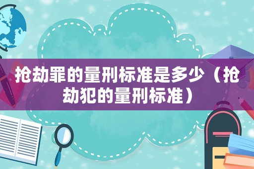 搶劫罪的量刑標(biāo)準(zhǔn)是多少（搶劫犯的量刑標(biāo)準(zhǔn)）