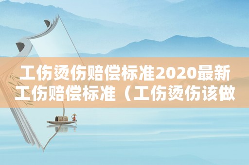 工傷燙傷賠償標(biāo)準(zhǔn)2020最新工傷賠償標(biāo)準(zhǔn)（工傷燙傷該做如何賠償）