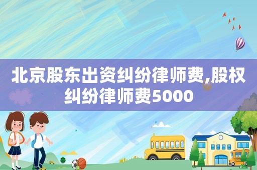 北京股東出資糾紛律師費(fèi),股權(quán)糾紛律師費(fèi)5000