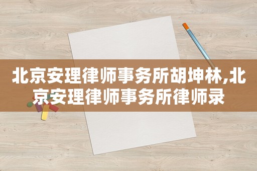 北京安理律師事務(wù)所胡坤林,北京安理律師事務(wù)所律師錄