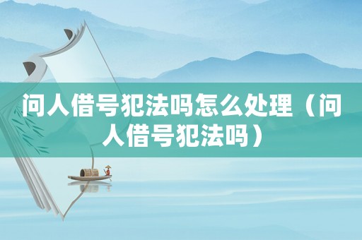 問人借號(hào)犯法嗎怎么處理（問人借號(hào)犯法嗎）