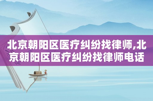 北京朝陽(yáng)區(qū)醫(yī)療糾紛找律師,北京朝陽(yáng)區(qū)醫(yī)療糾紛找律師電話