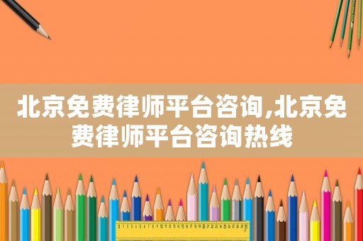 北京免費律師平臺咨詢,北京免費律師平臺咨詢熱線