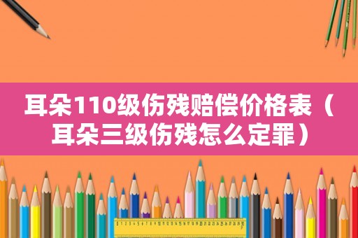 耳朵110級傷殘賠償價(jià)格表（耳朵三級傷殘?jiān)趺炊ㄗ铮? title=