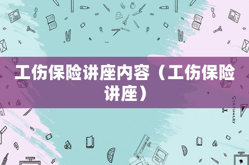 工傷保險(xiǎn)講座內(nèi)容（工傷保險(xiǎn)講座）