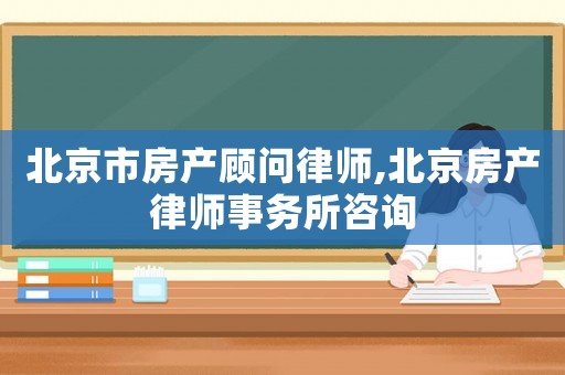北京市房產(chǎn)顧問(wèn)律師,北京房產(chǎn)律師事務(wù)所咨詢
