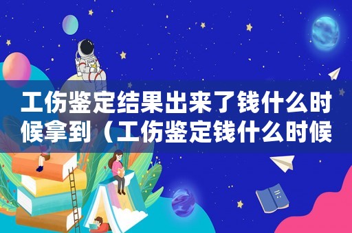 工傷鑒定結(jié)果出來了錢什么時候拿到（工傷鑒定錢什么時候）