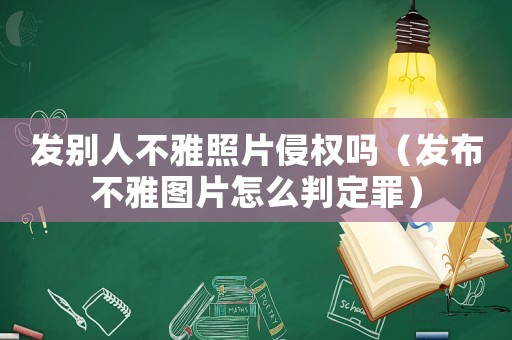 發(fā)別人不雅照片侵權(quán)嗎（發(fā)布不雅圖片怎么判定罪）