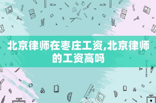 北京律師在棗莊工資,北京律師的工資高嗎