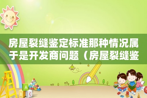 房屋裂縫鑒定標(biāo)準(zhǔn)那種情況屬于是開發(fā)商問題（房屋裂縫鑒定標(biāo)準(zhǔn)）