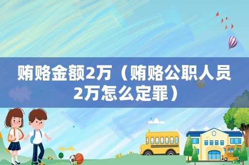 賄賂金額2萬（賄賂公職人員2萬怎么定罪）