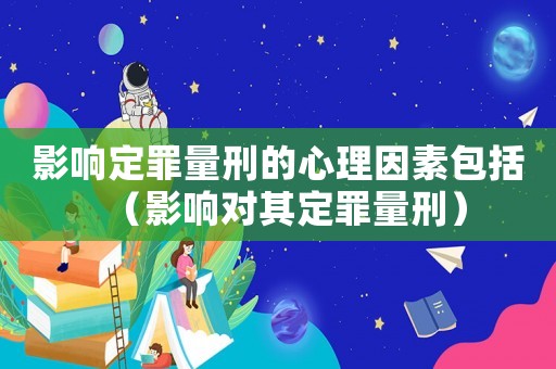 影響定罪量刑的心理因素包括（影響對其定罪量刑）