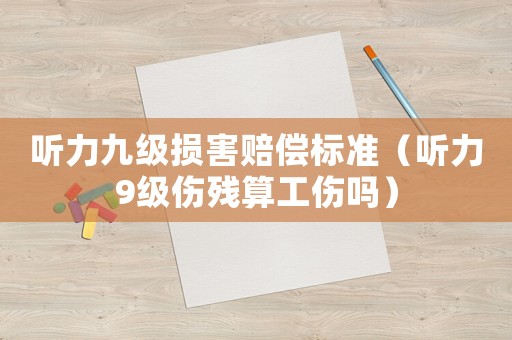 聽力九級(jí)損害賠償標(biāo)準(zhǔn)（聽力9級(jí)傷殘算工傷嗎）