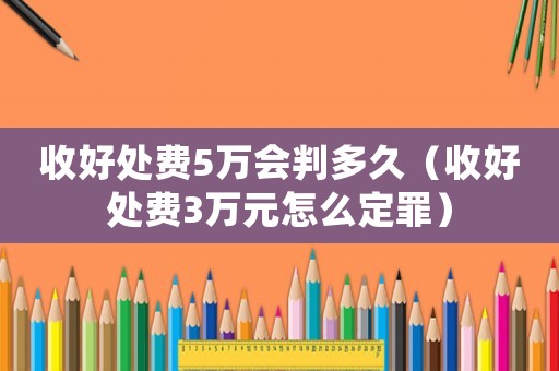 收好處費(fèi)5萬會判多久（收好處費(fèi)3萬元怎么定罪）